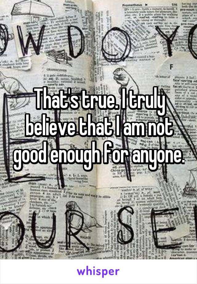 That's true. I truly believe that I am not good enough for anyone. 