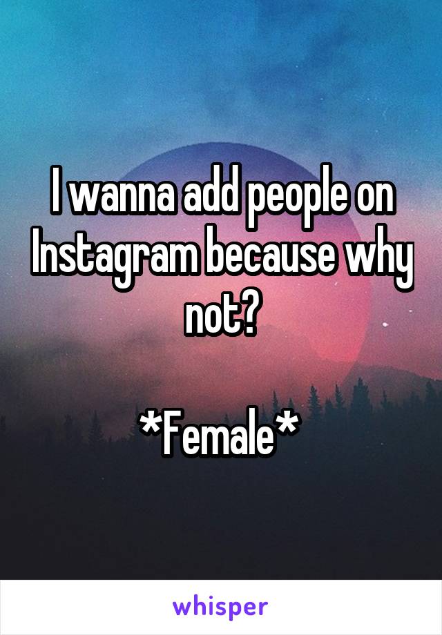 I wanna add people on Instagram because why not?

*Female* 