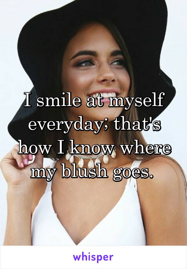 I smile at myself everyday; that's how I know where my blush goes. 