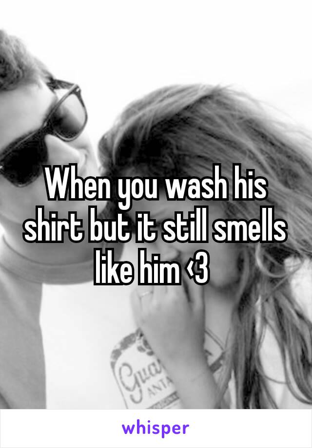 When you wash his shirt but it still smells like him ‹3 