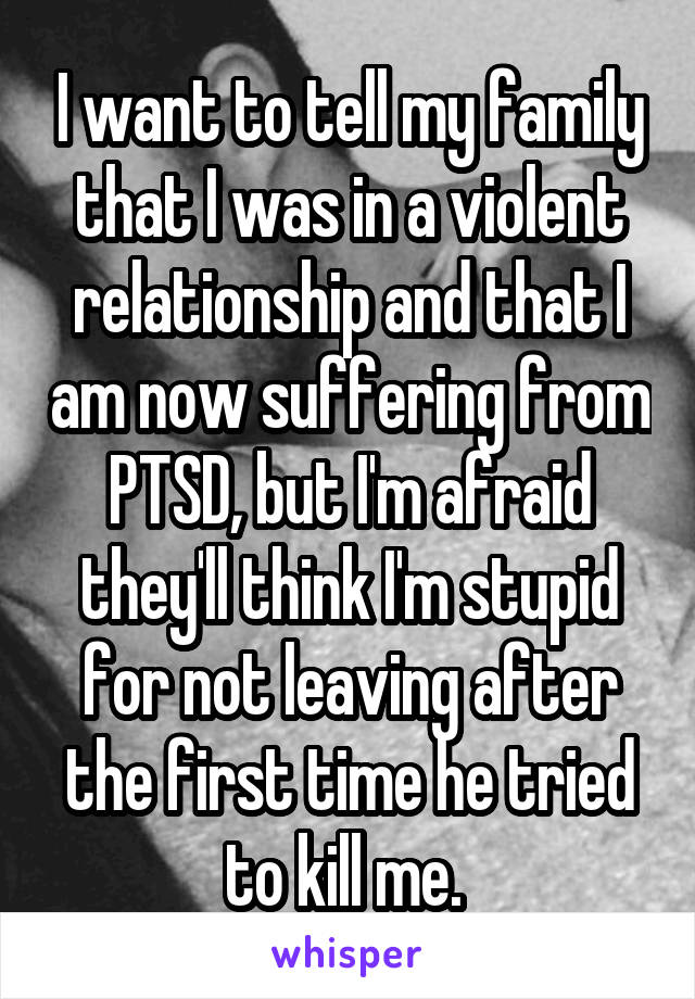 I want to tell my family that I was in a violent relationship and that I am now suffering from PTSD, but I'm afraid they'll think I'm stupid for not leaving after the first time he tried to kill me. 