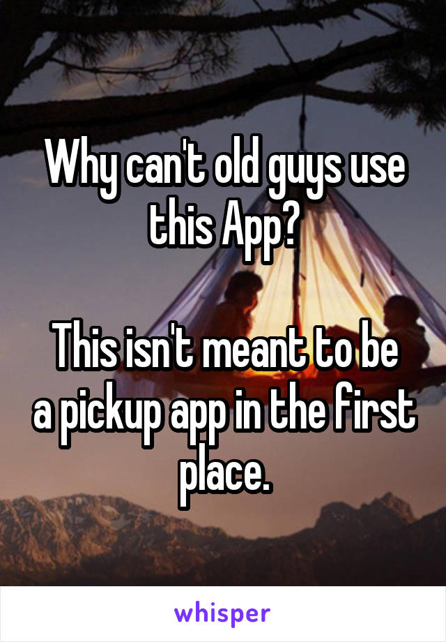 Why can't old guys use this App?

This isn't meant to be a pickup app in the first place.