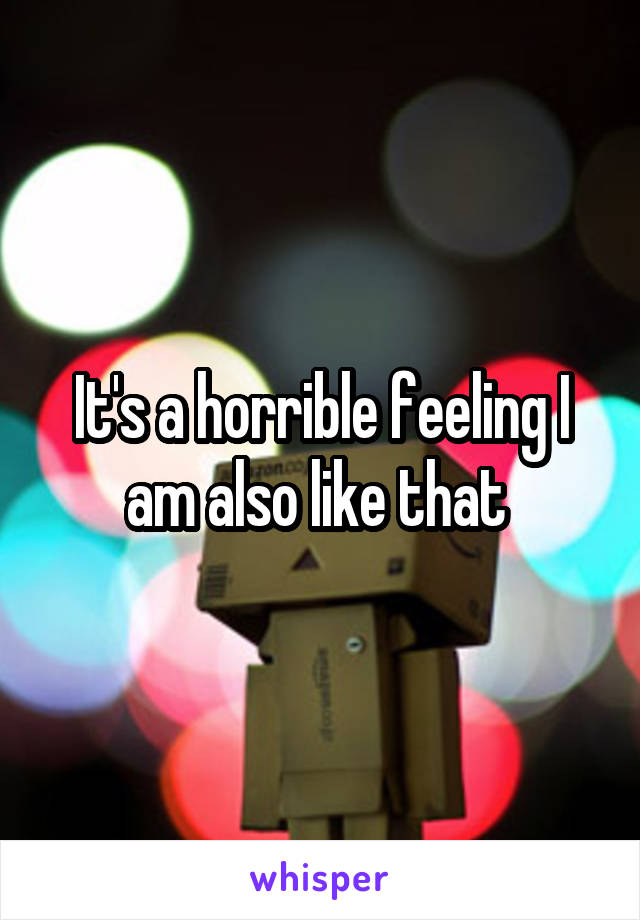 It's a horrible feeling I am also like that 