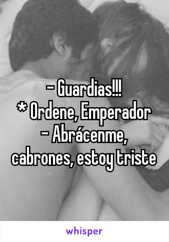 - Guardias!!!
* Ordene, Emperador
- Abrácenme, cabrones, estoy triste