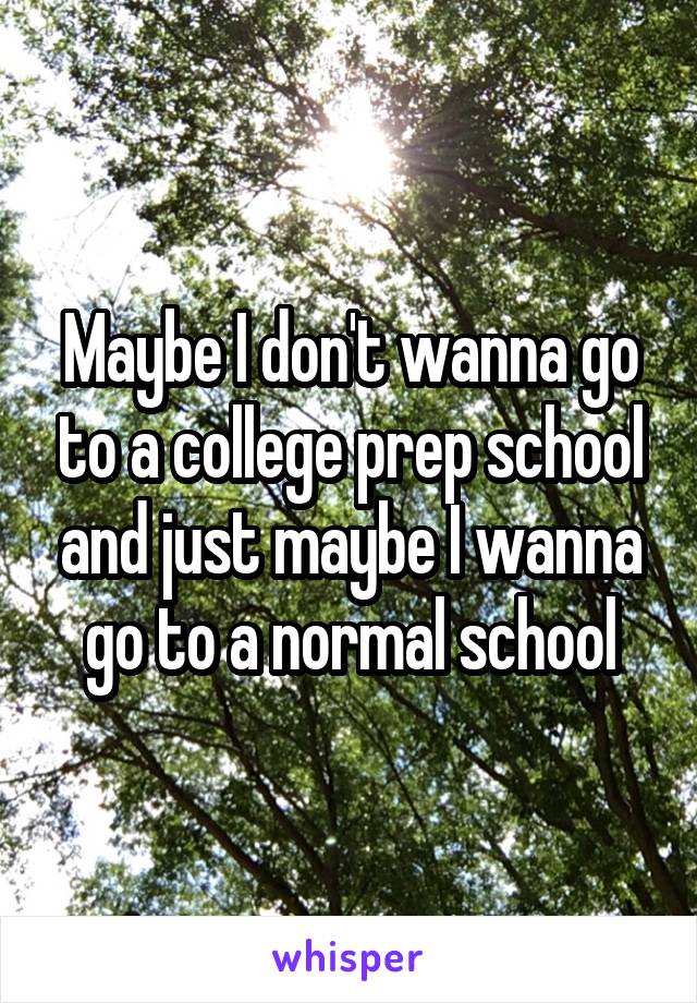 Maybe I don't wanna go to a college prep school and just maybe I wanna go to a normal school