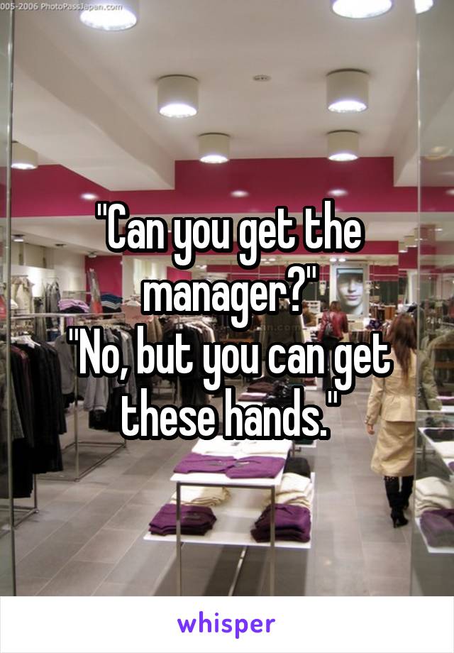 "Can you get the manager?"
"No, but you can get these hands."