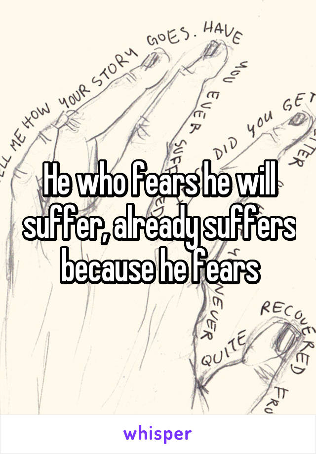 He who fears he will suffer, already suffers because he fears