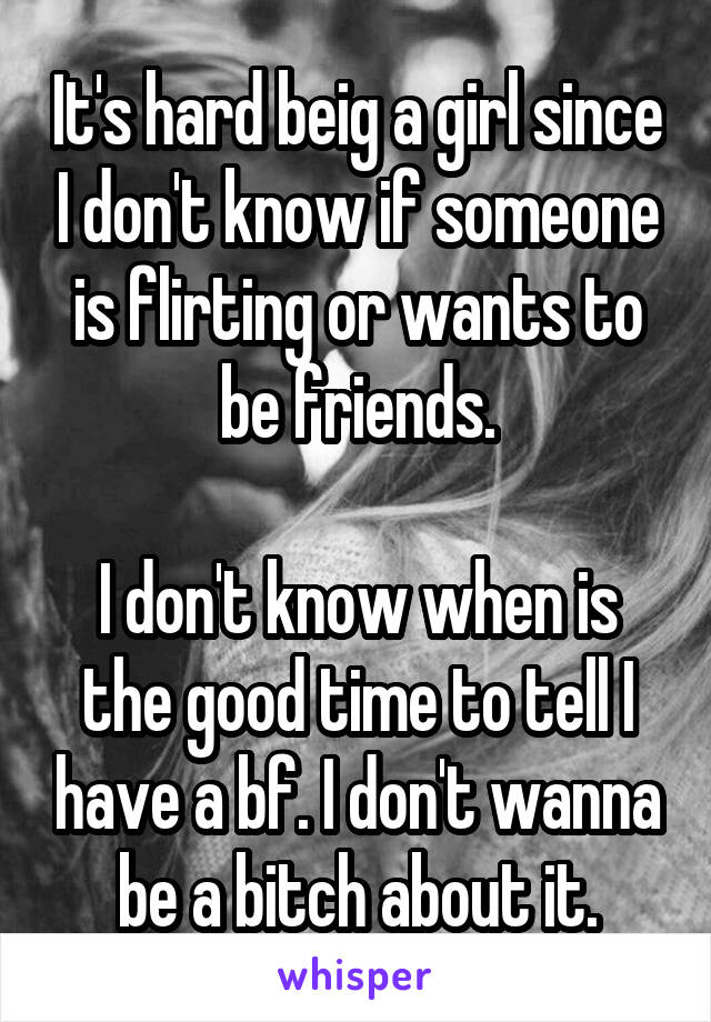 It's hard beig a girl since I don't know if someone is flirting or wants to be friends.

I don't know when is the good time to tell I have a bf. I don't wanna be a bitch about it.