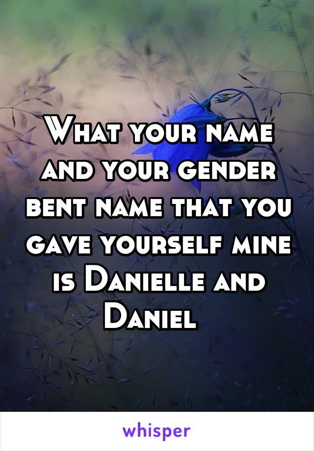 What your name and your gender bent name that you gave yourself mine is Danielle and Daniel  