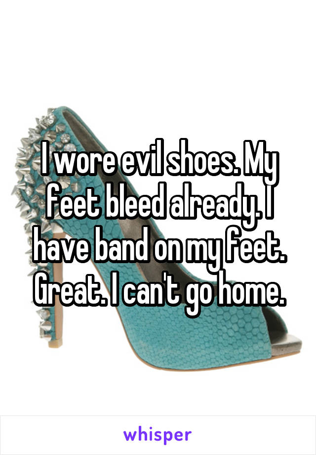 I wore evil shoes. My feet bleed already. I have band on my feet. Great. I can't go home.