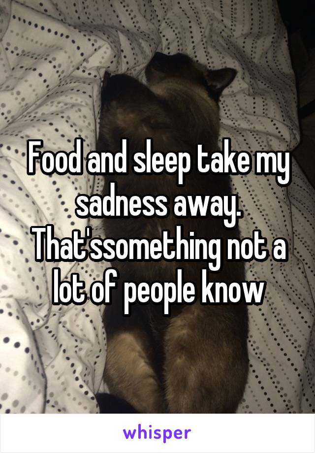 Food and sleep take my sadness away. That'ssomething not a lot of people know