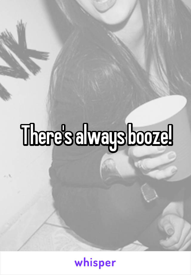 There's always booze!