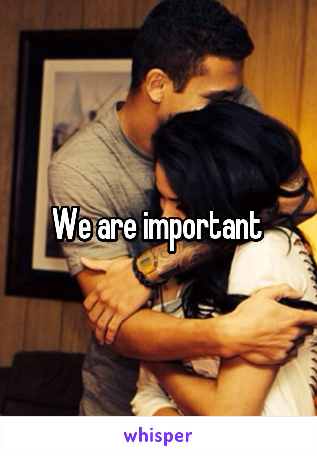 We are important 