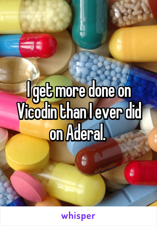 I get more done on Vicodin than I ever did on Aderal. 