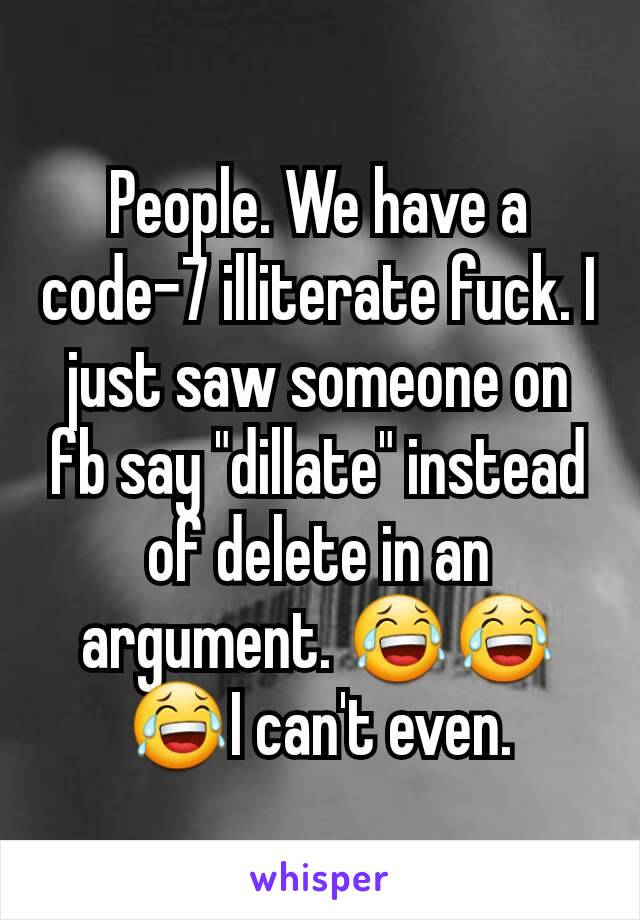 People. We have a code-7 illiterate fuck. I just saw someone on fb say "dillate" instead of delete in an argument. 😂😂😂I can't even.