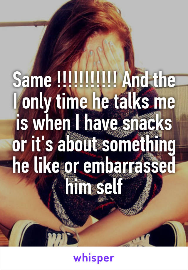 Same !!!!!!!!!!! And the I only time he talks me is when I have snacks or it's about something he like or embarrassed him self