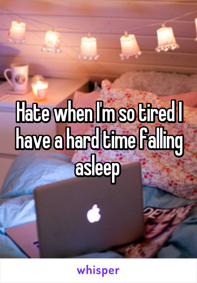 Hate when I'm so tired I have a hard time falling asleep 