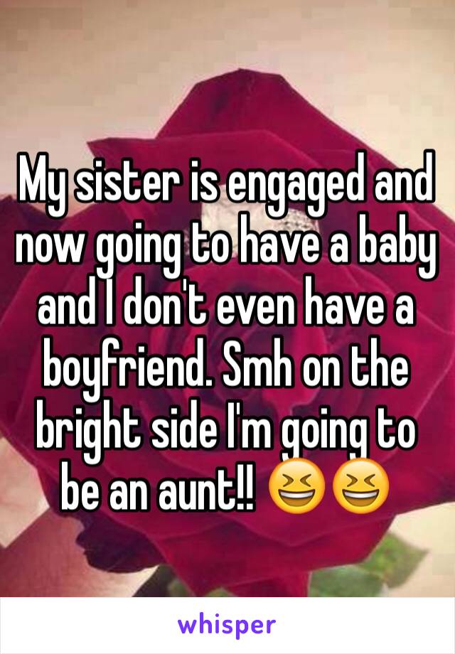 My sister is engaged and now going to have a baby and I don't even have a boyfriend. Smh on the bright side I'm going to be an aunt!! 😆😆