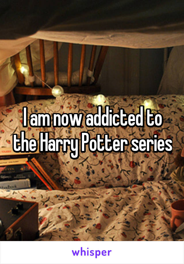 I am now addicted to the Harry Potter series