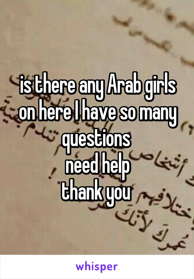 is there any Arab girls on here I have so many questions 
need help
thank you 