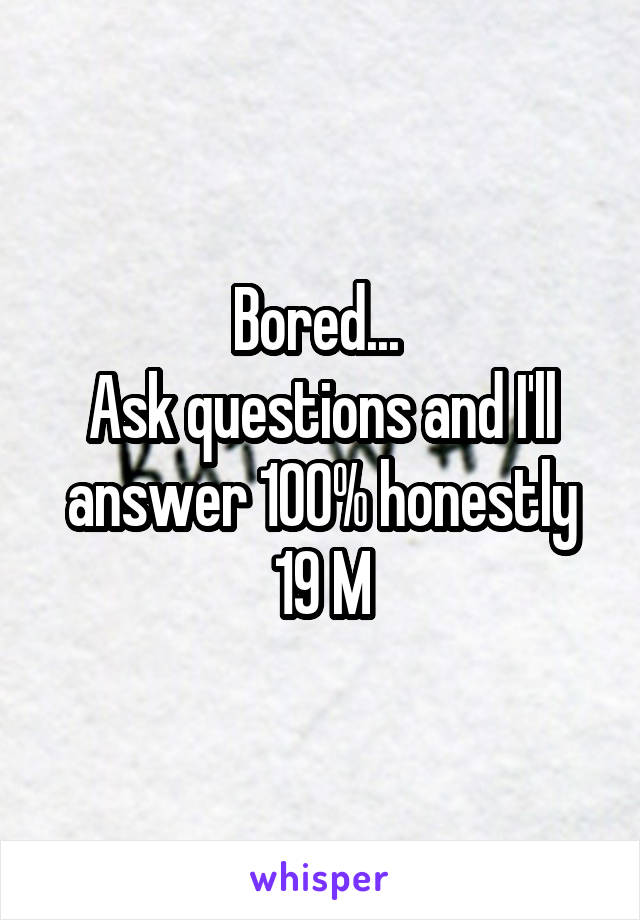 Bored... 
Ask questions and I'll answer 100% honestly
19 M