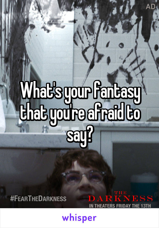 What's your fantasy that you're afraid to say?