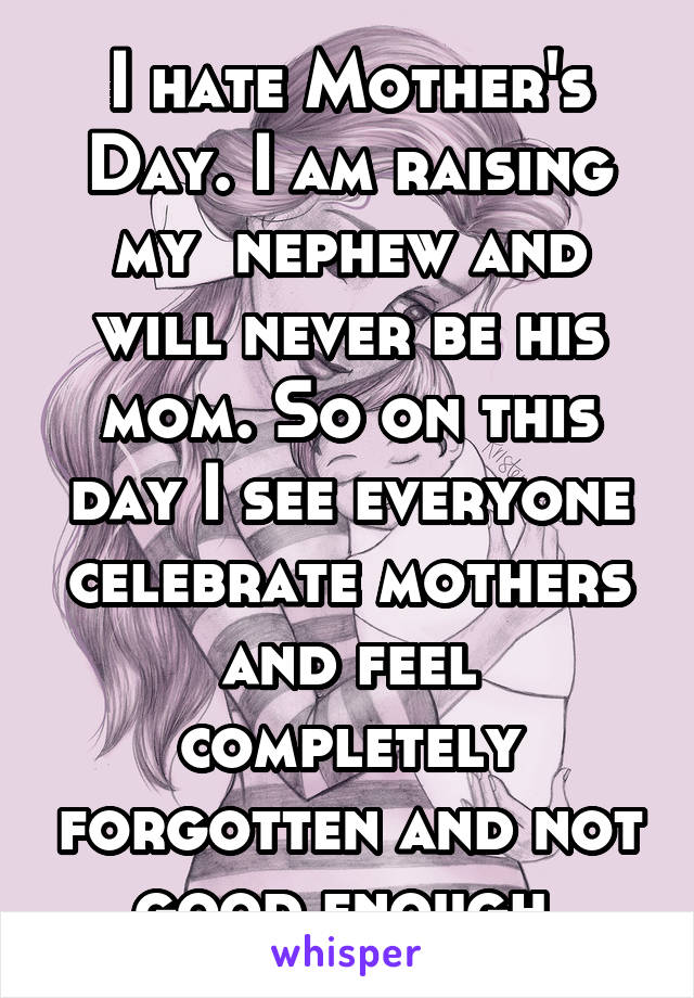 I hate Mother's Day. I am raising my  nephew and will never be his mom. So on this day I see everyone celebrate mothers and feel completely forgotten and not good enough.