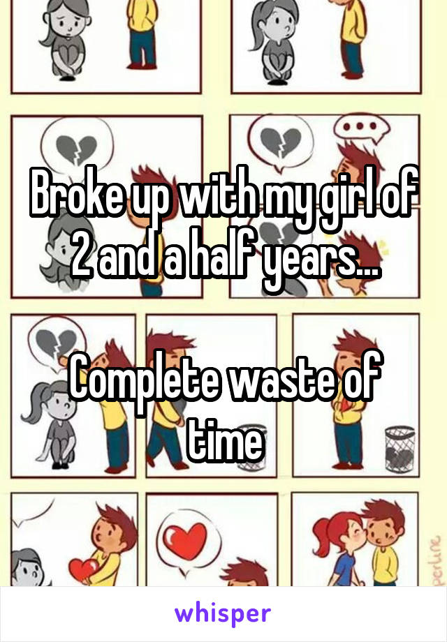 Broke up with my girl of 2 and a half years...

Complete waste of time