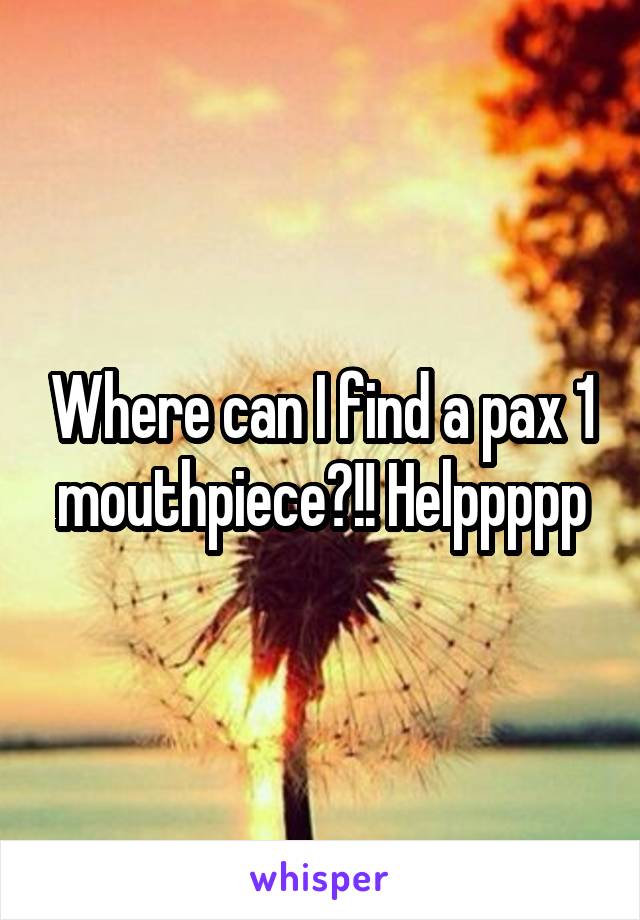 Where can I find a pax 1 mouthpiece?!! Helppppp