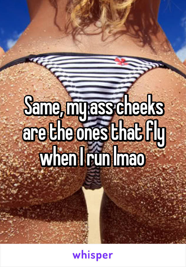 Same, my ass cheeks are the ones that fly when I run lmao 