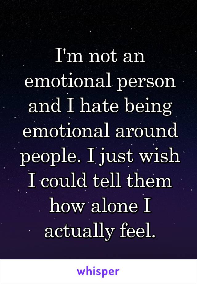 I'm not an emotional person and I hate being emotional around people. I just wish I could tell them how alone I actually feel.