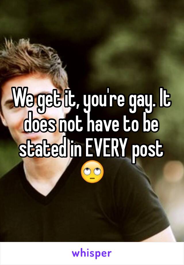 We get it, you're gay. It does not have to be stated in EVERY post 🙄