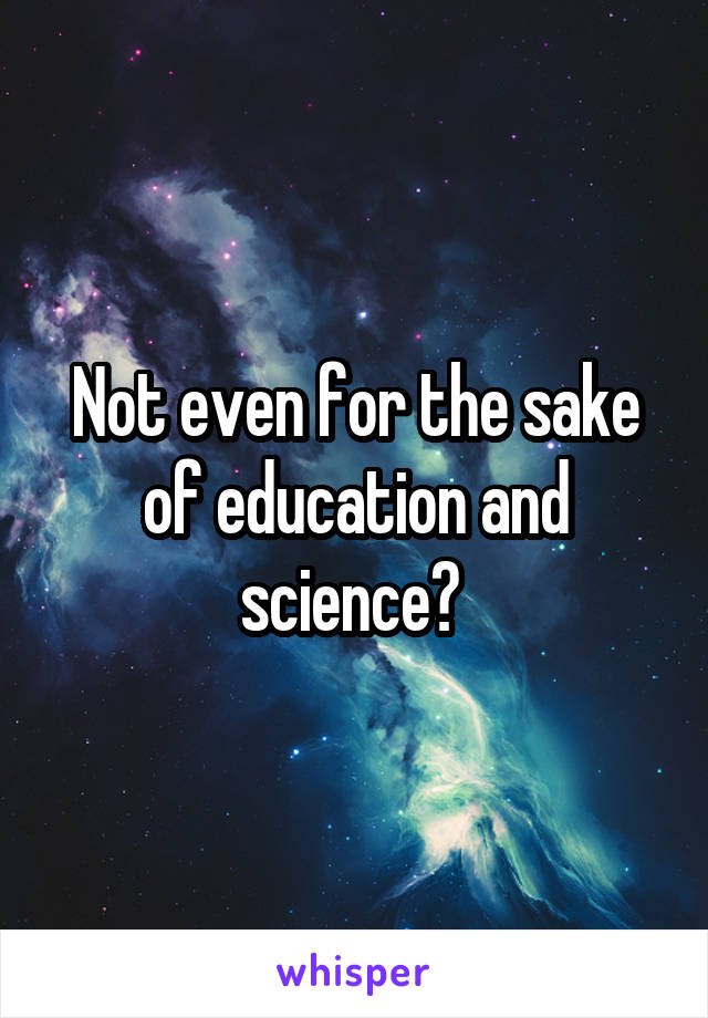 Not even for the sake of education and science? 