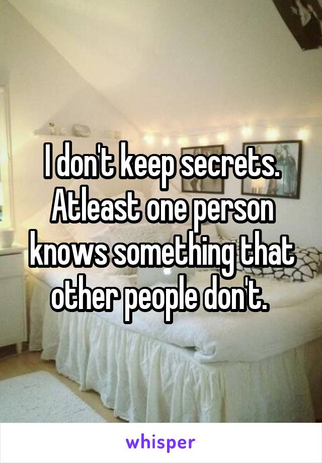 I don't keep secrets. Atleast one person knows something that other people don't. 