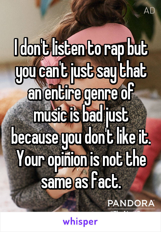 I don't listen to rap but you can't just say that an entire genre of music is bad just because you don't like it. Your opinion is not the same as fact.