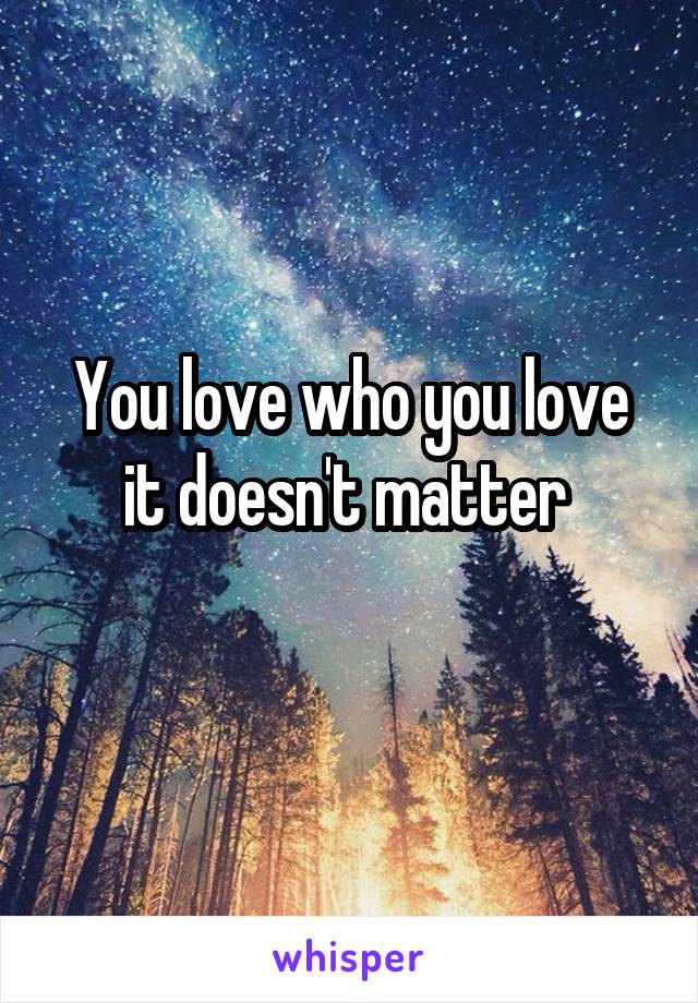 You love who you love it doesn't matter 
