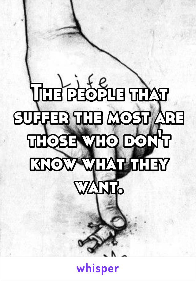 The people that suffer the most are those who don't know what they want.