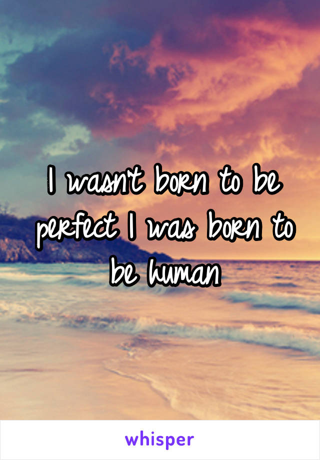 I wasn't born to be perfect I was born to be human