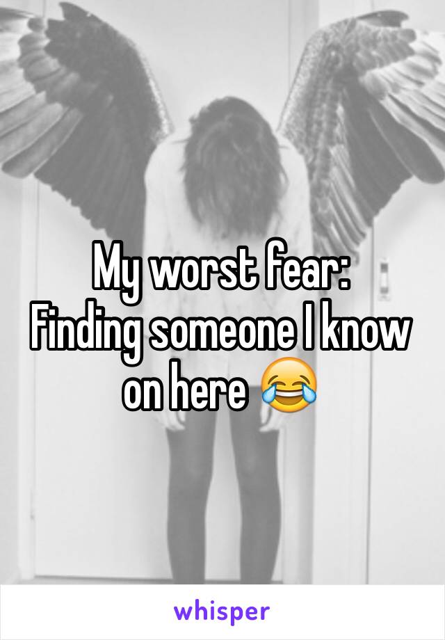 My worst fear:
Finding someone I know on here 😂