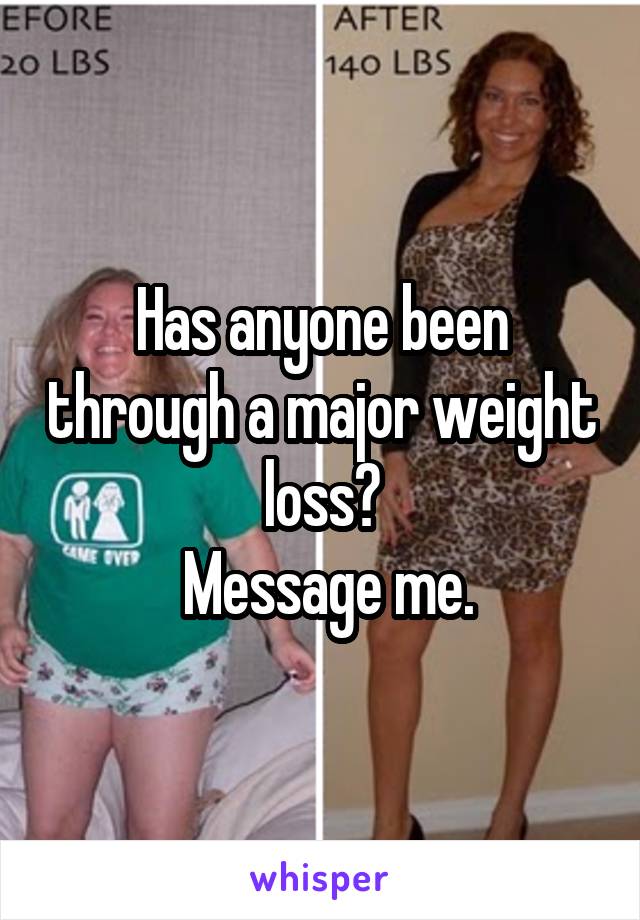 Has anyone been through a major weight loss?
 Message me.