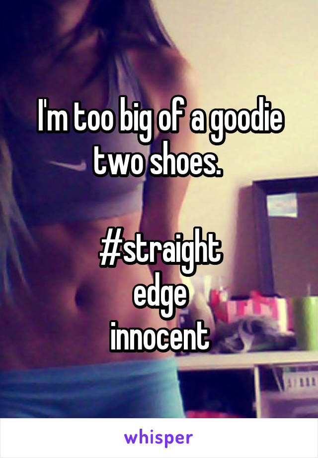 I'm too big of a goodie two shoes. 

#straight
edge
innocent