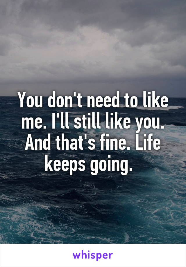 You don't need to like me. I'll still like you. And that's fine. Life keeps going.  