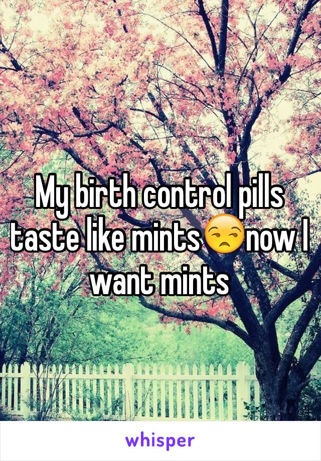 My birth control pills taste like mints😒now I want mints