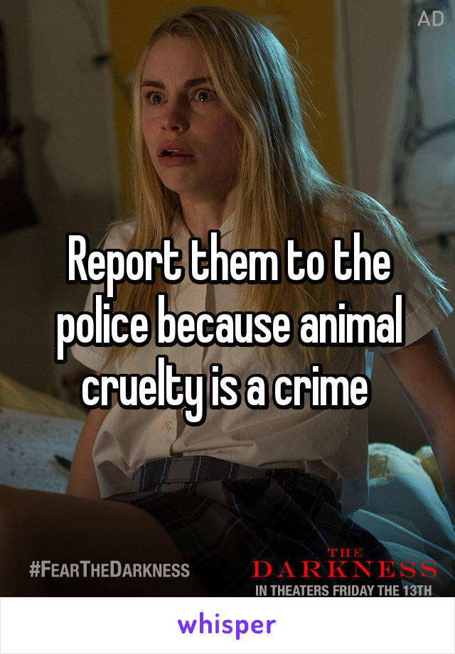 Report them to the police because animal cruelty is a crime 