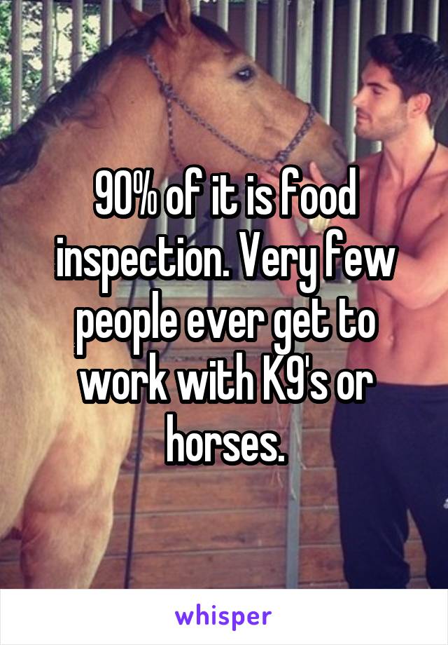 90% of it is food inspection. Very few people ever get to work with K9's or horses.