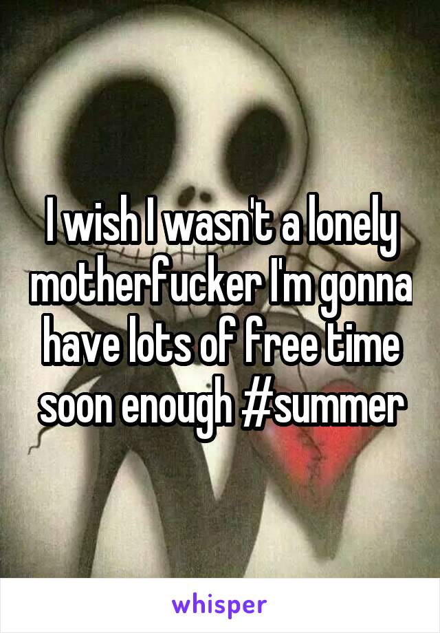 I wish I wasn't a lonely motherfucker I'm gonna have lots of free time soon enough #summer