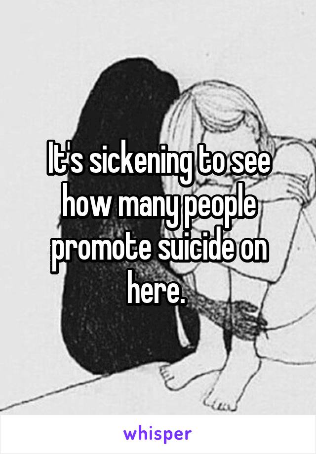 It's sickening to see how many people promote suicide on here. 