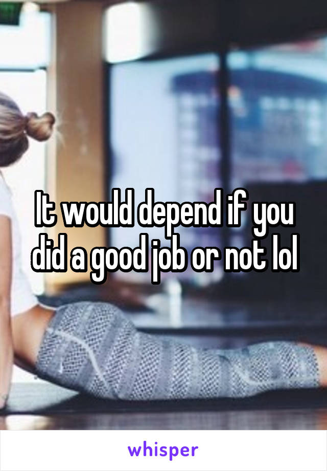 It would depend if you did a good job or not lol