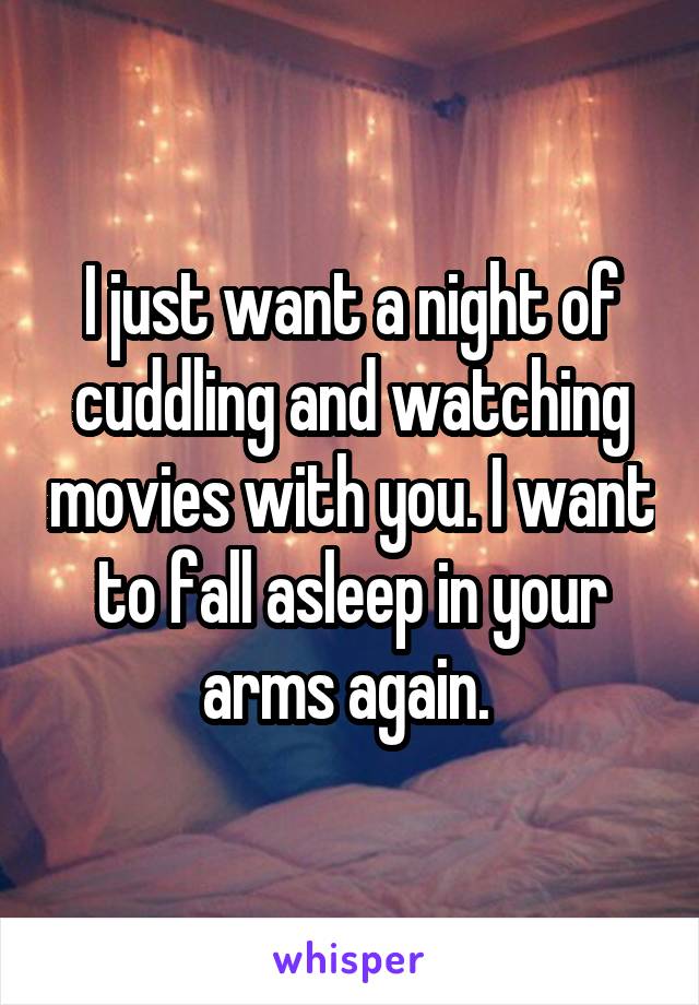 I just want a night of cuddling and watching movies with you. I want to fall asleep in your arms again. 