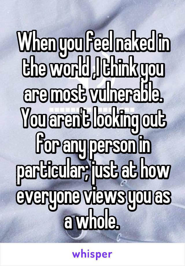 When you feel naked in the world ,I think you are most vulnerable. You aren't looking out for any person in particular; just at how everyone views you as a whole. 